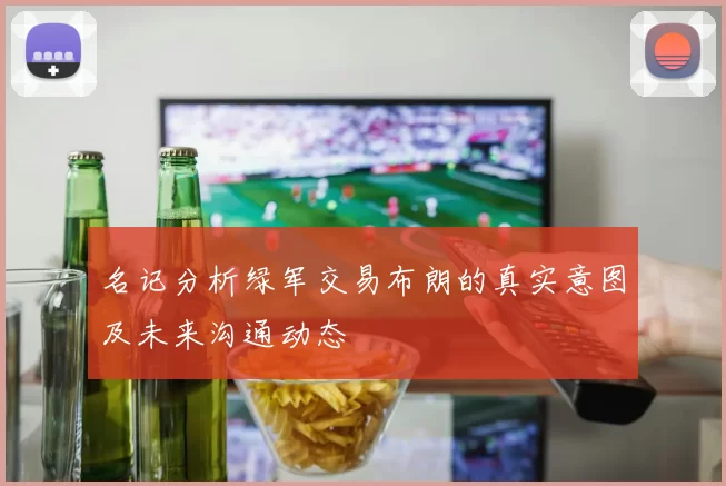名记分析绿军交易布朗的真实意图及未来沟通动态