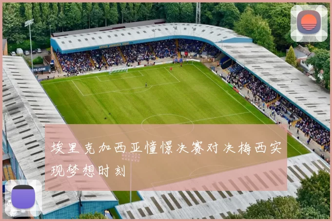 埃里克加西亚憧憬决赛对决梅西实现梦想时刻