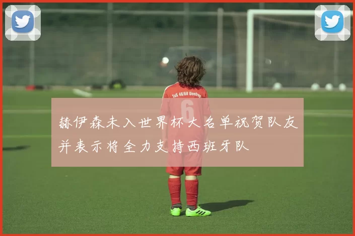 赫伊森未入世界杯大名单祝贺队友并表示将全力支持西班牙队