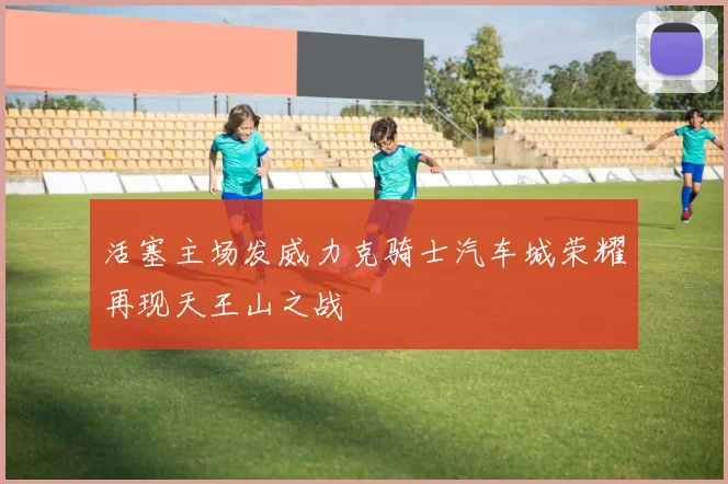 活塞主场发威力克骑士汽车城荣耀再现天王山之战