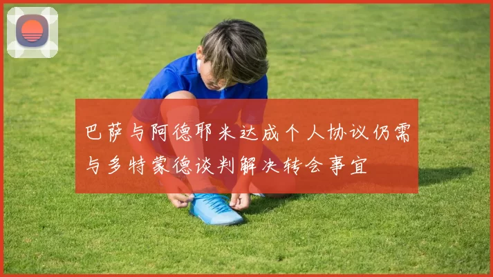 巴萨与阿德耶米达成个人协议仍需与多特蒙德谈判解决转会事宜