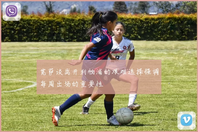 宽萨谈离开利物浦的艰难选择强调每周出场的重要性