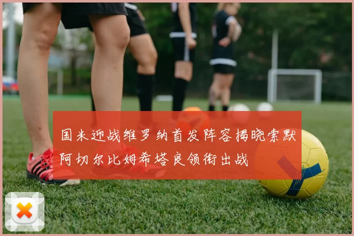 国米迎战维罗纳首发阵容揭晓索默阿切尔比姆希塔良领衔出战