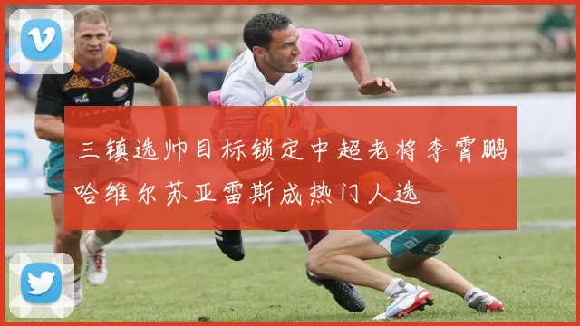 三镇选帅目标锁定中超老将李霄鹏哈维尔苏亚雷斯成热门人选