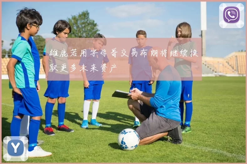 雄鹿若用字母哥交易布朗将继续换取更多未来资产