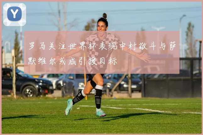 罗马关注世界杯表现中村敬斗与萨默维尔或成引援目标