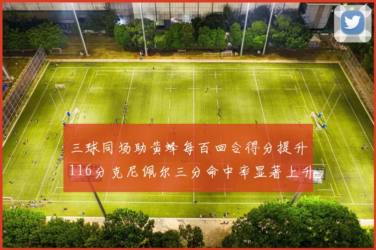 三球同场助黄蜂每百回合得分提升116分克尼佩尔三分命中率显著上升近10