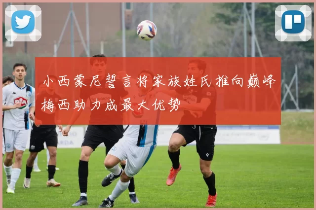 小西蒙尼誓言将家族姓氏推向巅峰梅西助力成最大优势