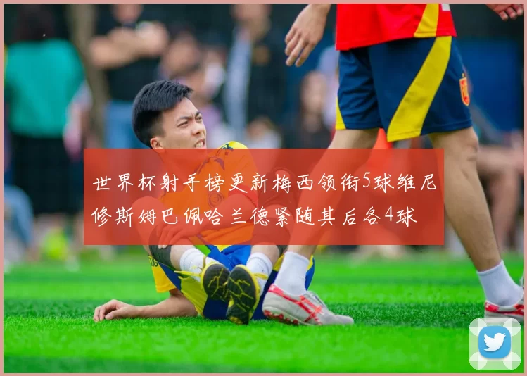 世界杯射手榜更新梅西领衔5球维尼修斯姆巴佩哈兰德紧随其后各4球