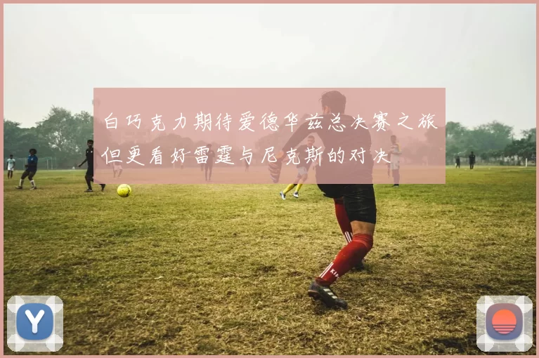 白巧克力期待爱德华兹总决赛之旅但更看好雷霆与尼克斯的对决