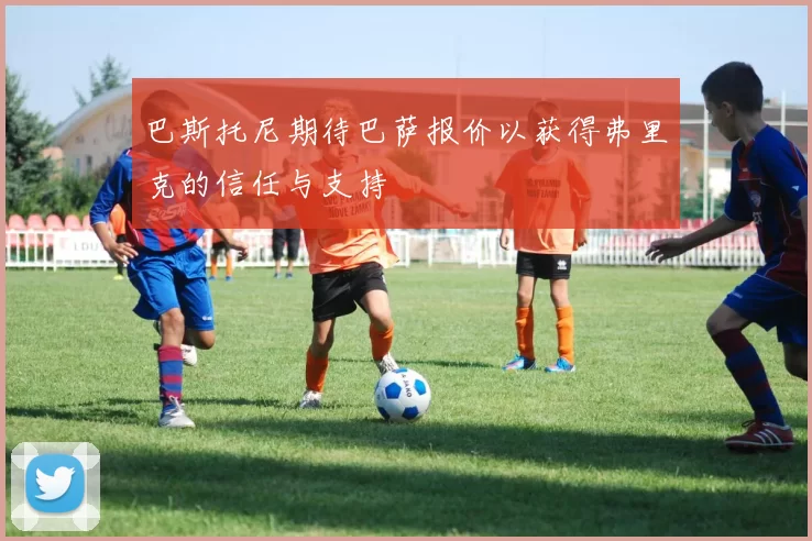 巴斯托尼期待巴萨报价以获得弗里克的信任与支持