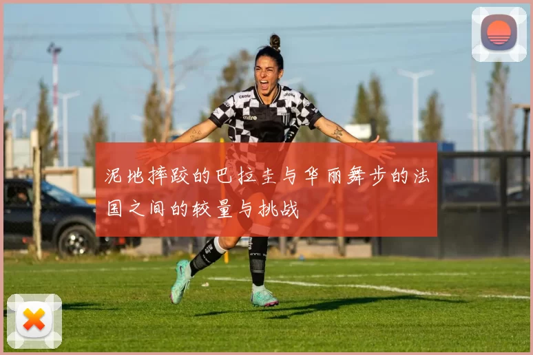 泥地摔跤的巴拉圭与华丽舞步的法国之间的较量与挑战