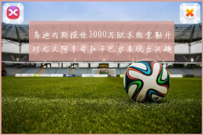 乌迪内斯报价3000万欧求购索勒并对尤文阿季奇和卡巴尔表现出兴趣