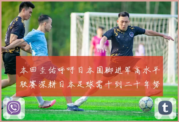 本田圭佑呼吁日本国脚进军高水平联赛深耕日本足球需十到二十年努力