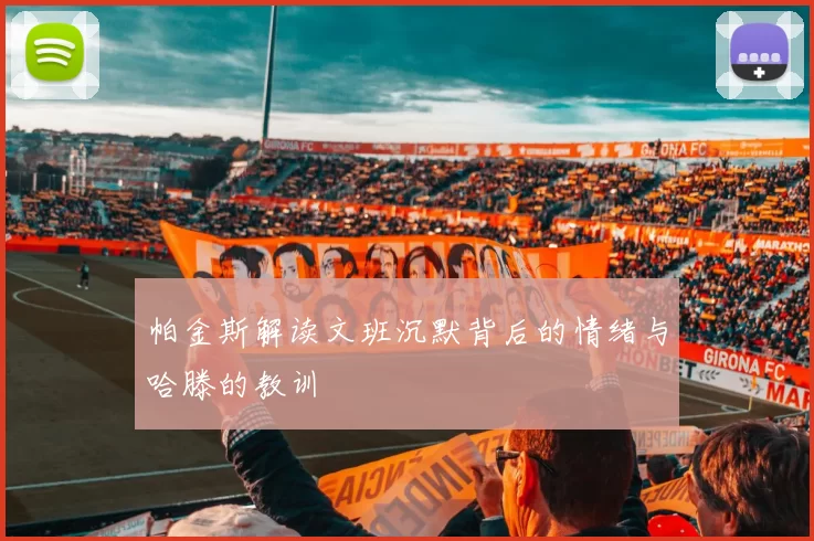 帕金斯解读文班沉默背后的情绪与哈滕的教训